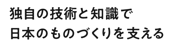 独自の技術と知識で日本のものづくりを支える
