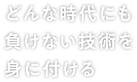 どんな時代にも負けない技術を身に付ける